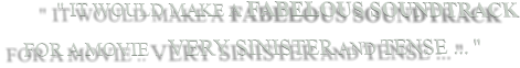 " IT WOULD MAKE A FABELOUS SOUNDTRACK FOR A MOVIE .. VERY SINISTER AND TENSE ... "