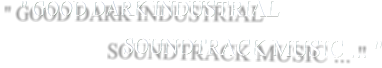 " GOOD DARK INDUSTRIAL                        SOUNDTRACK MUSIC ... "