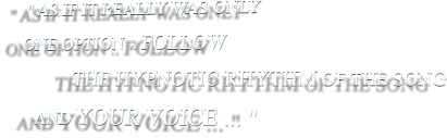 " AS IF IT REALLY WAS ONLY ONE OPTION .. FOLLOW            THE HYPNOTIC RHYTHM OF THE SONG      AND YOUR VOICE ... "